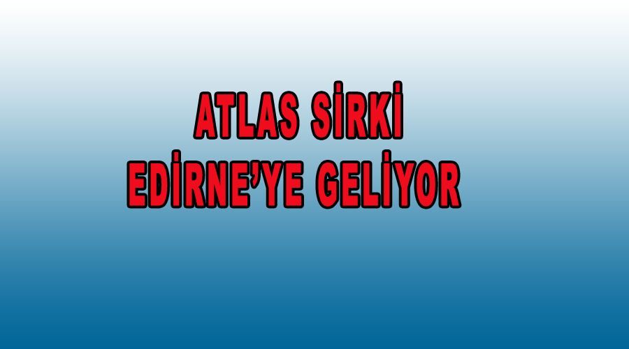 Atlas Sirki Edirne’ye geliyor 
