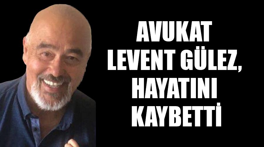 Avukat Levent Gülez, hayatını kaybetti