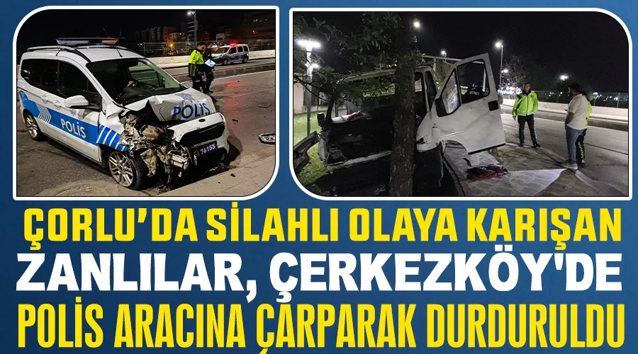 Çorlu’da silahlı olaya karışan zanlılar, Çerkezköy’de polis aracına çarparak durduruldu