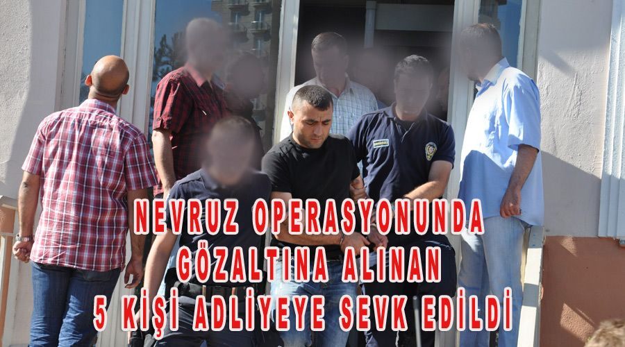 Nevruz operasyonunda gözaltına alınan 5 kişi adliyeye sevk edildi 